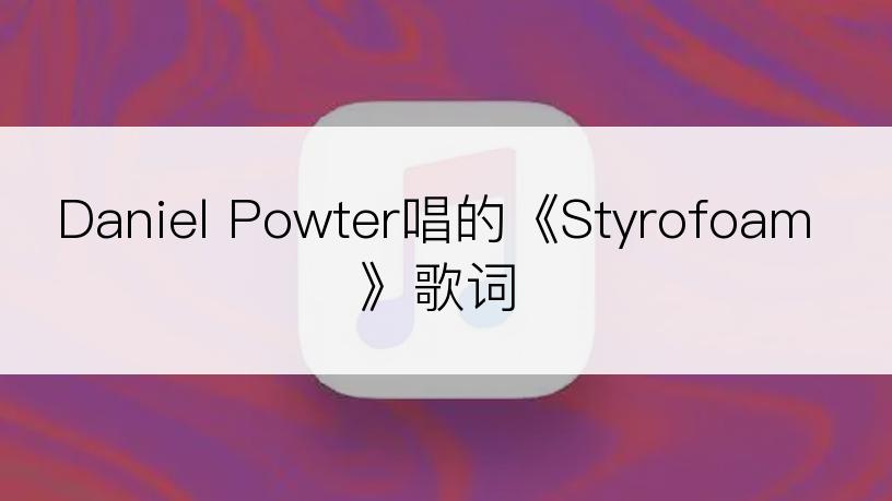 Daniel Powter唱的《Styrofoam》歌词