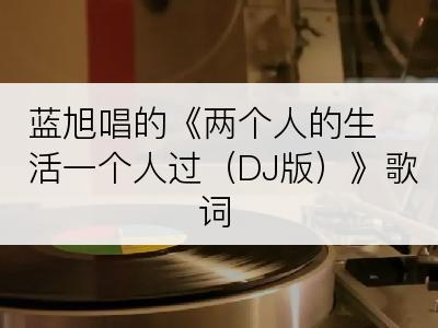 蓝旭唱的《两个人的生活一个人过（DJ版）》歌词