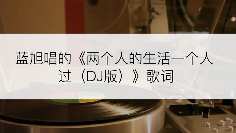 蓝旭唱的《两个人的生活一个人过（DJ版）》歌词