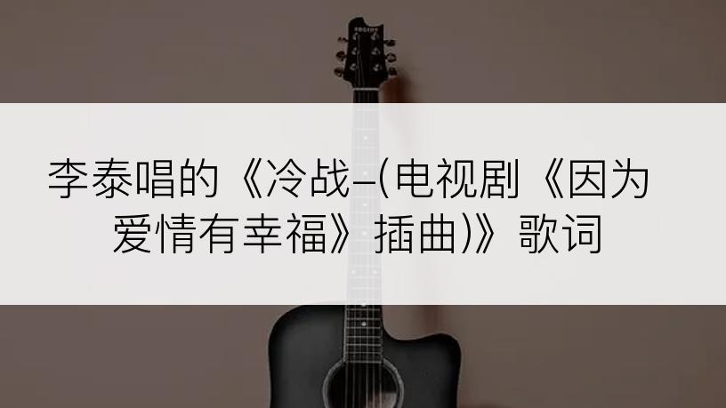 李泰唱的《冷战-(电视剧《因为爱情有幸福》插曲)》歌词