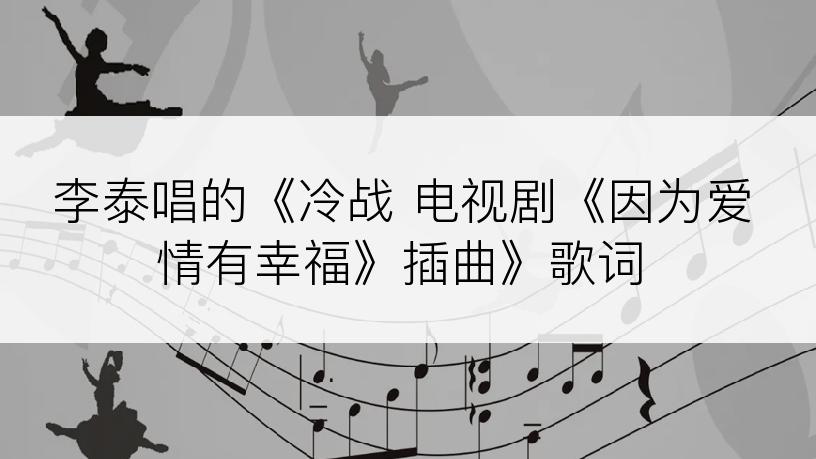 李泰唱的《冷战 电视剧《因为爱情有幸福》插曲》歌词