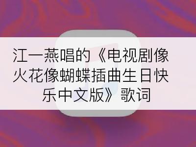 江一燕唱的《电视剧像火花像蝴蝶插曲生日快乐中文版》歌词