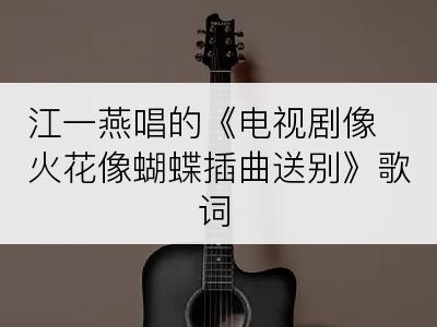 江一燕唱的《电视剧像火花像蝴蝶插曲送别》歌词