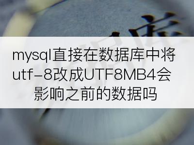 mysql直接在数据库中将utf-8改成UTF8MB4会影响之前的数据吗
