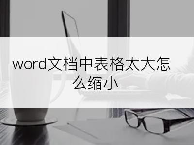 word文档中表格太大怎么缩小