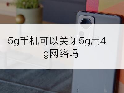 5g手机可以关闭5g用4g网络吗