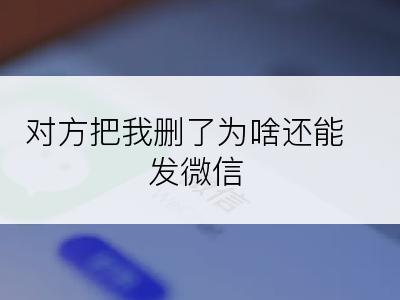 对方把我删了为啥还能发微信