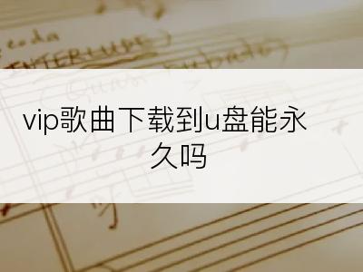 vip歌曲下载到u盘能永久吗