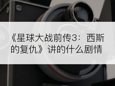 《星球大战前传3：西斯的复仇》讲的什么剧情